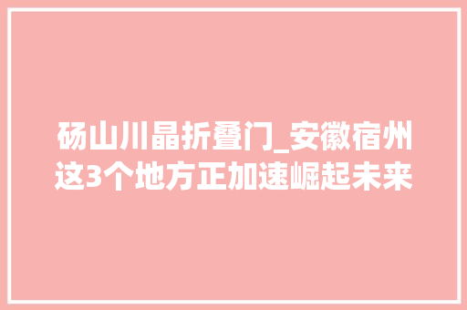 砀山川晶折叠门_安徽宿州这3个地方正加速崛起未来有望成为安徽的黑马城市
