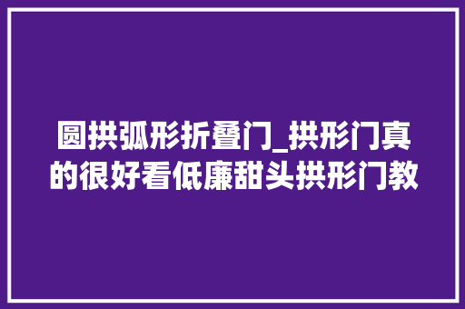 圆拱弧形折叠门_拱形门真的很好看低廉甜头拱形门教程拥有拱形门太喷鼻香了