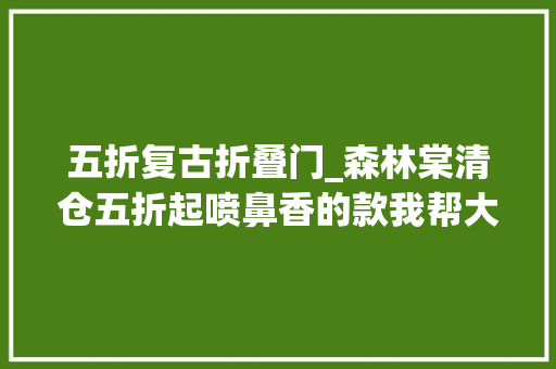 五折复古折叠门_森林棠清仓五折起喷鼻香的款我帮大年夜家挑好了