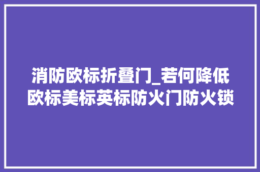 消防欧标折叠门_若何降低欧标美标英标防火门防火锁防火合页的烧检成本