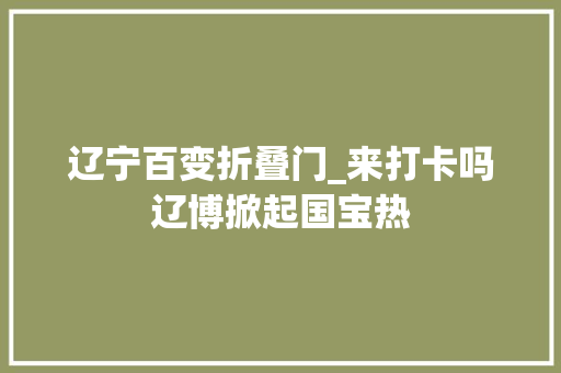 辽宁百变折叠门_来打卡吗辽博掀起国宝热