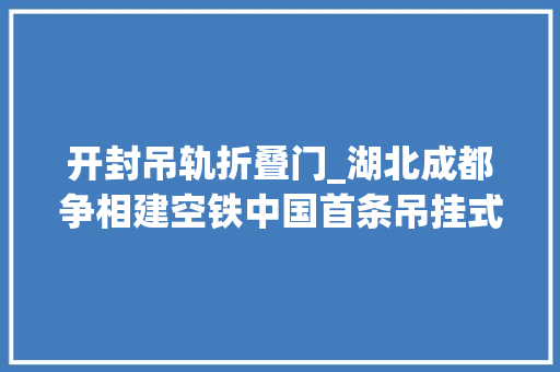 开封吊轨折叠门_湖北成都争相建空铁中国首条吊挂式单轨将落地何处