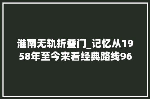 淮南无轨折叠门_记忆从1958年至今来看经典路线96路公共汽车留下的时光印记→