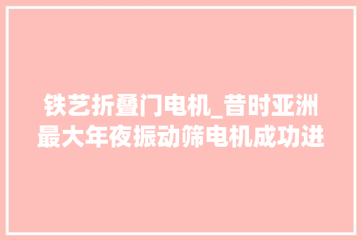 铁艺折叠门电机_昔时亚洲最大年夜振动筛电机成功进级