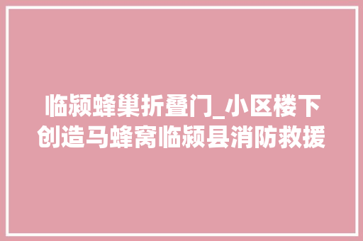临颍蜂巢折叠门_小区楼下创造马蜂窝临颍县消防救援大年夜队及时消除隐患