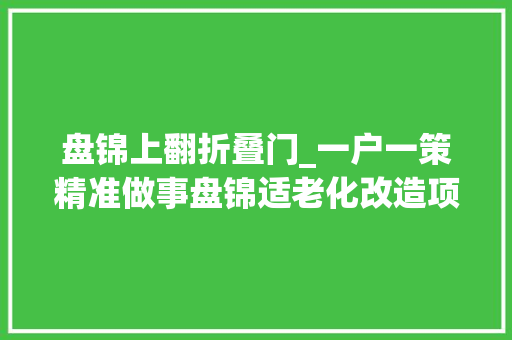 盘锦上翻折叠门_一户一策精准做事盘锦适老化改造项目让老年人居有所安