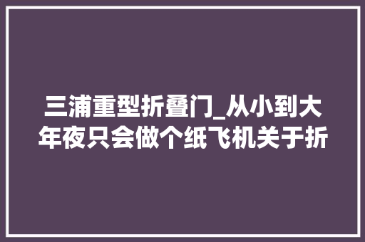 三浦重型折叠门_从小到大年夜只会做个纸飞机关于折纸的高端技巧通通知布告诉你