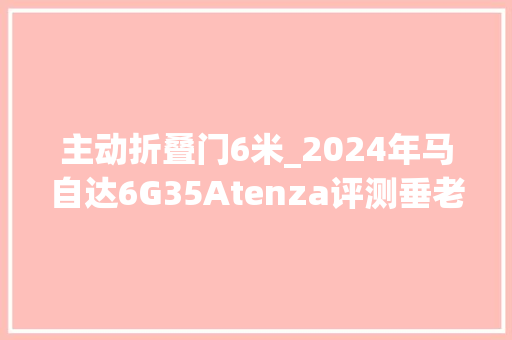 主动折叠门6米_2024年马自达6G35Atenza评测垂老的瓦罐