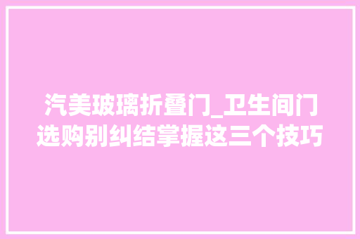 汽美玻璃折叠门_卫生间门选购别纠结掌握这三个技巧一次选中不掉足
