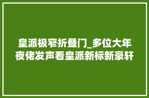 皇派极窄折叠门_多位大年夜佬发声看皇派新标新豪轩等门窗品牌的6大年夜破卷逻辑