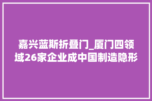 嘉兴蓝斯折叠门_厦门四领域26家企业成中国制造隐形冠军