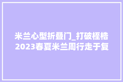 米兰心型折叠门_打破桎梏2023春夏米兰周行走于复制与解构之间