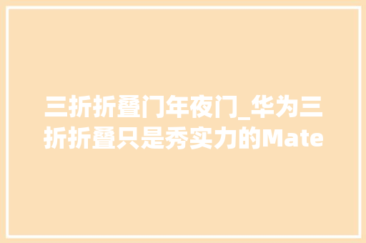 三折折叠门年夜门_华为三折折叠只是秀实力的MateX6才是华为称霸市场的杀手锏