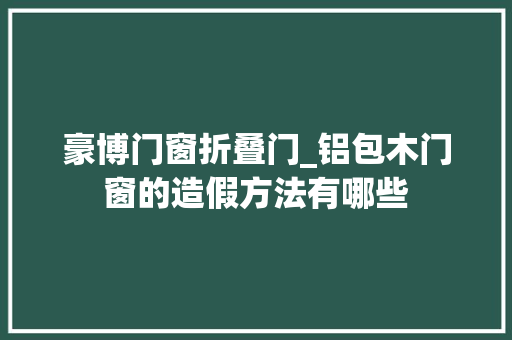 豪博门窗折叠门_铝包木门窗的造假方法有哪些