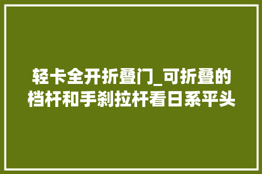 轻卡全开折叠门_可折叠的档杆和手刹拉杆看日系平头轻卡若何释放驾驶室通道空间