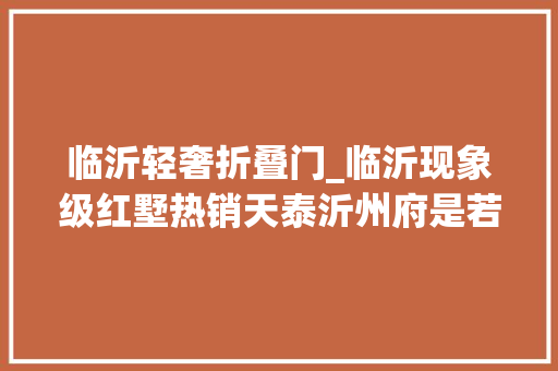 临沂轻奢折叠门_临沂现象级红墅热销天泰沂州府是若何炼成的