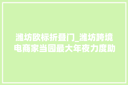 潍坊欧标折叠门_潍坊跨境电商家当园最大年夜力度助力惠享山东消费年