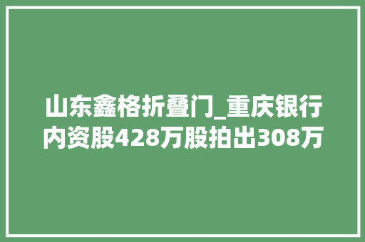 山东鑫格折叠门_重庆银行内资股428万股拍出308万元