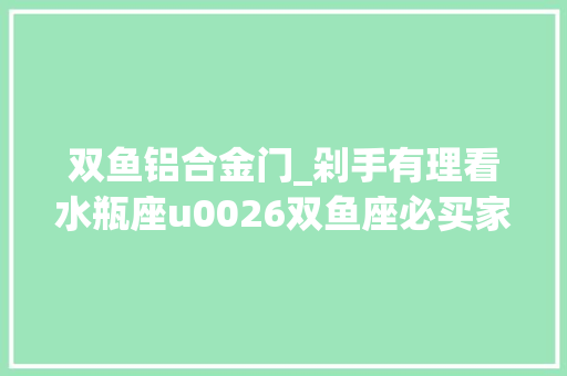 双鱼铝合金门_剁手有理看水瓶座u0026双鱼座必买家电推荐