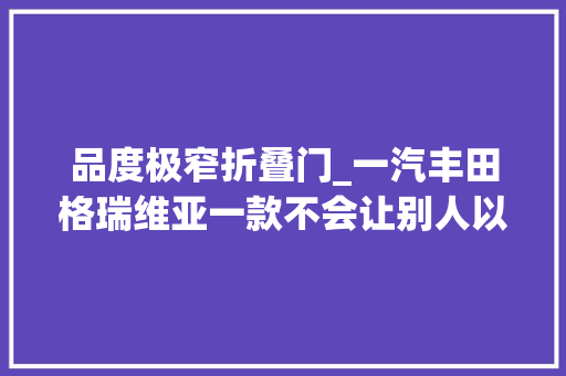 品度极窄折叠门_一汽丰田格瑞维亚一款不会让别人以为你是专职司机的MPV