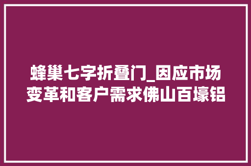 蜂巢七字折叠门_因应市场变革和客户需求佛山百壕铝业做好全铝整屋定制细节