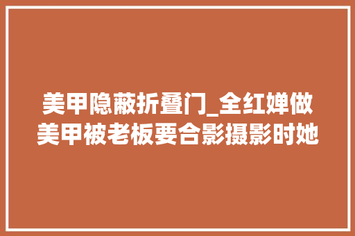 美甲隐蔽折叠门_全红婵做美甲被老板要合影摄影时她偷偷将指甲藏了起来