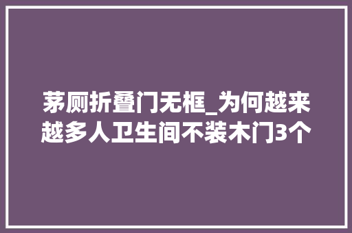 茅厕折叠门无框_为何越来越多人卫生间不装木门3个问题太凸起替代品优势明显