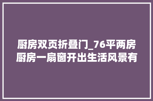 厨房双页折叠门_76平两房厨房一扇窗开出生活风景有颜值有品味理想中的家