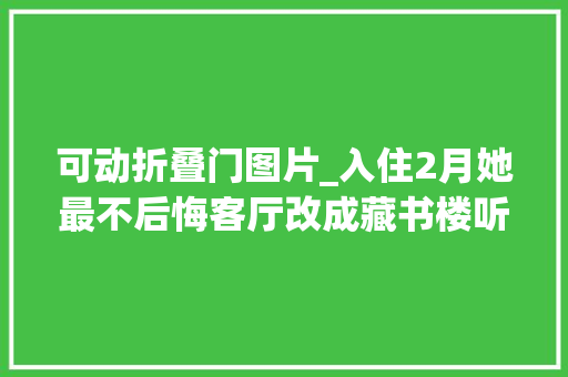 可动折叠门图片_入住2月她最不后悔客厅改成藏书楼听了劝日式新家越住越喜好