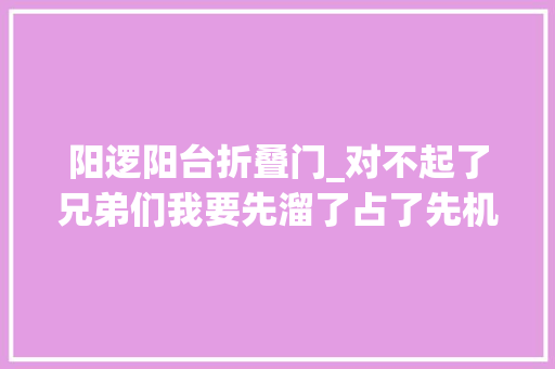 阳逻阳台折叠门_对不起了兄弟们我要先溜了占了先机就不用再熬了