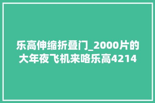 乐高伸缩折叠门_2000片的大年夜飞机来咯乐高42145小测