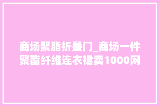 商场聚脂折叠门_商场一件聚酯纤维连衣裙卖1000网上同款卖200我来解释一下