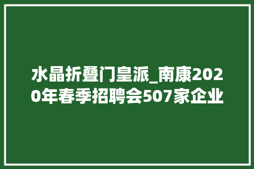 水晶折叠门皇派_南康2020年春季招聘会507家企业报胜景利附具体名单