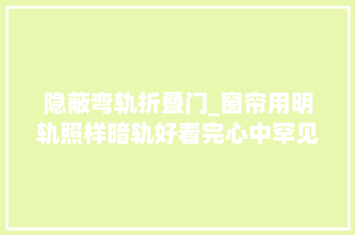 隐蔽弯轨折叠门_窗帘用明轨照样暗轨好看完心中罕见不吃亏