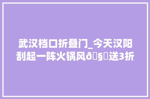 武汉档口折叠门_今天汉阳刮起一阵火锅风🧐送3折打车券