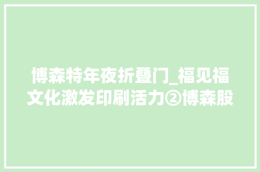 博森特年夜折叠门_福见福文化激发印刷活力②博森股份聚焦提质增效跑出可持续成长加速度