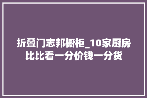 折叠门志邦橱柜_10家厨房比比看一分价钱一分货