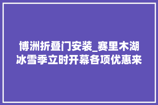 博洲折叠门安装_赛里木湖冰雪季立时开幕各项优惠来袭
