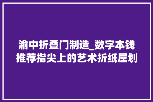 渝中折叠门制造_数字本钱推荐指尖上的艺术折纸屋划子