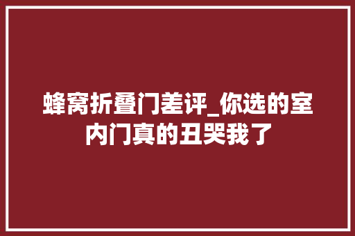 蜂窝折叠门差评_你选的室内门真的丑哭我了
