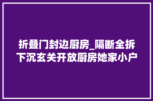 折叠门封边厨房_隔断全拆下沉玄关开放厨房她家小户型玩儿出豪宅感