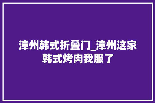 漳州韩式折叠门_漳州这家韩式烤肉我服了