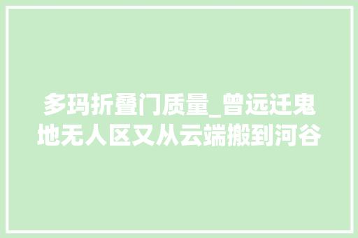 多玛折叠门质量_曾远迁鬼地无人区又从云端搬到河谷这个海拔最高县搬来搬去为哪般