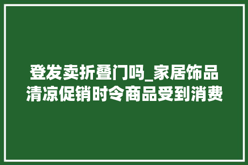 登发卖折叠门吗_家居饰品清凉促销时令商品受到消费者青睐