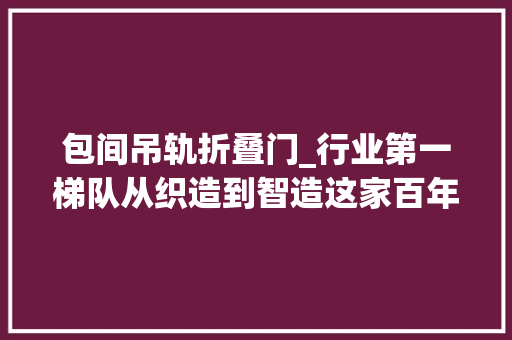 包间吊轨折叠门_行业第一梯队从织造到智造这家百年纺织企业跑赢5G时代
