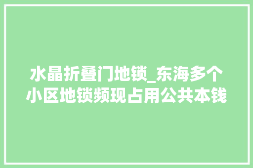 水晶折叠门地锁_东海多个小区地锁频现占用公共本钱城管联合房管物业集中将其清理拆除不手软
