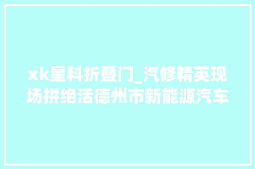 xk星科折叠门_汽修精英现场拼绝活德州市新能源汽车维修技能竞赛圆满落幕