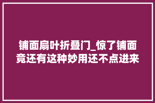 铺面扇叶折叠门_惊了铺面竟还有这种妙用还不点进来看看