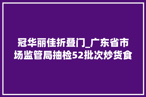 冠华丽佳折叠门_广东省市场监管局抽检52批次炒货食物及坚果制品合格样品52批次