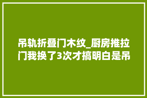 吊轨折叠门木纹_厨房推拉门我换了3次才搞明白是吊轨好照样地轨好建议你看看